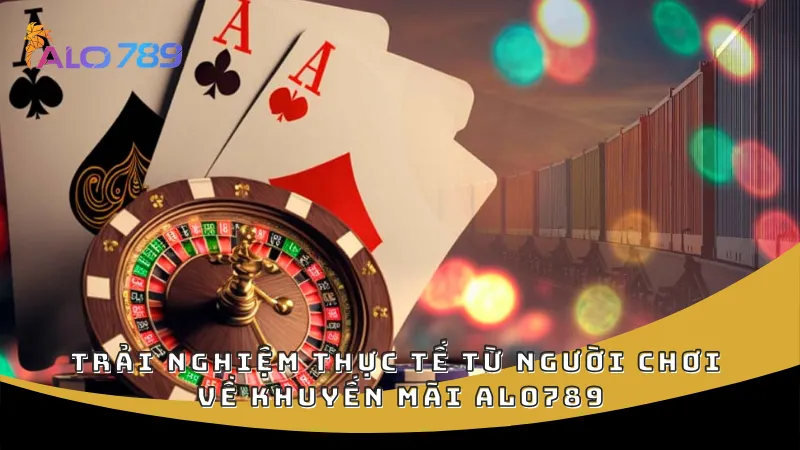 Trải nghiệm thực tế từ người chơi về khuyến mãi ALO789