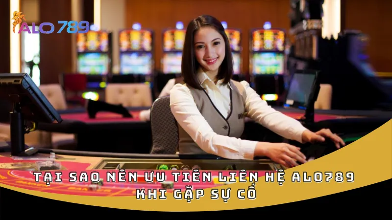 Tại sao nên ưu tiên liên hệ ALO789 khi gặp sự cố