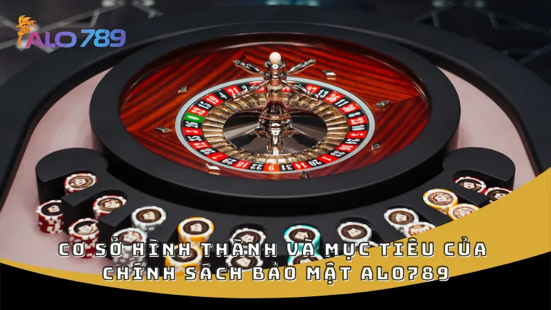 Cơ sở hình thành và mục tiêu của chính sách bảo mật ALO789