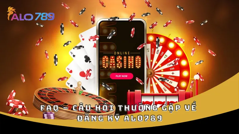 FAQ – Câu hỏi thường gặp về đăng ký ALO789
