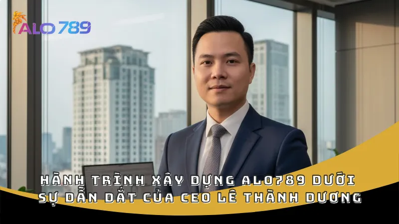 Hành trình xây dựng thương hiệu Alo789 dưới sự dẫn dắt của CEO Lê Thành Dương