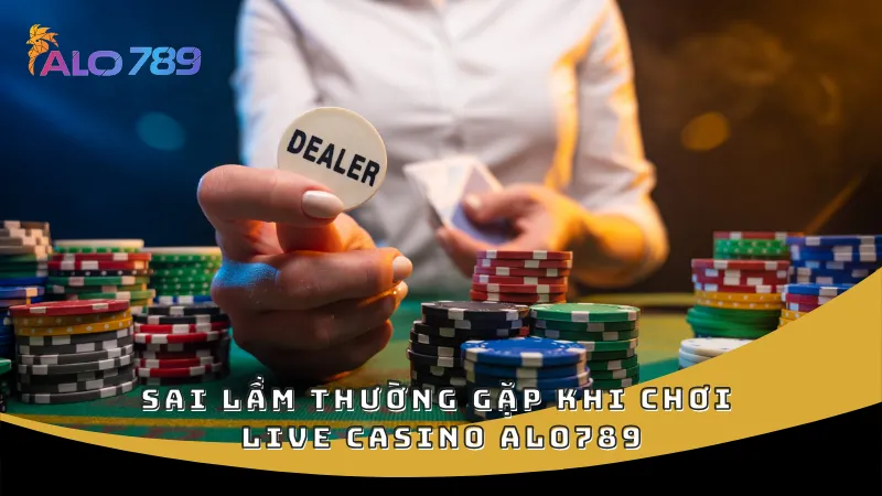 Sai lầm thường gặp khi chơi live casino ALO789